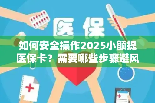 如何安全操作2025小额提医保卡？需要哪些步骤避风险？